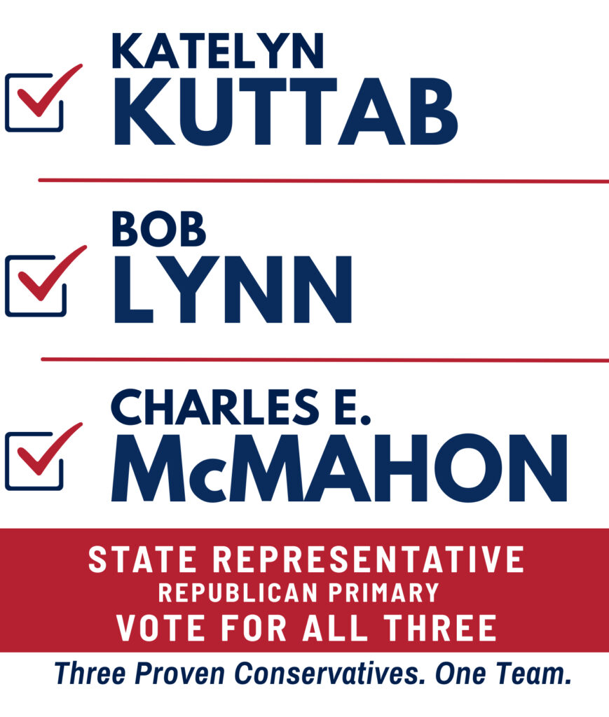 Katelyn Kuttab, Bob Lynn, Charles E. McMahon. State Representative Republican Primary. Vote for all three. Three proven conservatives. One team.
